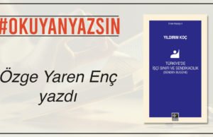 ÖZGE YAREN ENÇ YAZDI: YILDIRIM KOÇ – TÜRKİYE’DE İŞÇİ SINIFI VE SENDİKACILIK (DÜNDEN BUGÜNE)